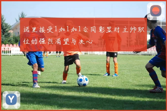 诺里接受1加1加1合同彰显对主帅职位的强烈渴望与决心