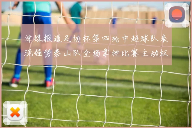 津媒报道足协杯第四轮中超球队表现强势泰山队全场掌控比赛主动权