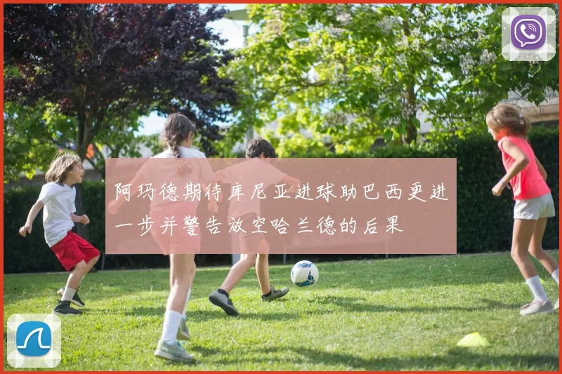 阿玛德期待库尼亚进球助巴西更进一步并警告放空哈兰德的后果