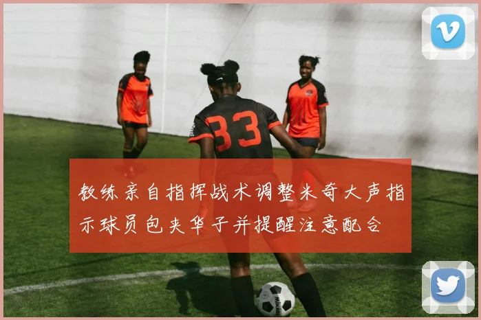 教练亲自指挥战术调整米奇大声指示球员包夹华子并提醒注意配合