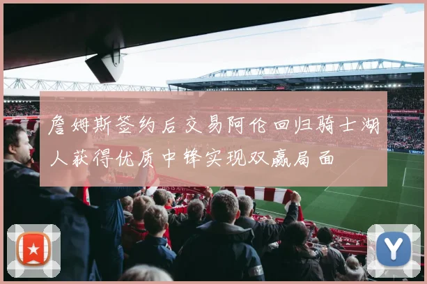 詹姆斯签约后交易阿伦回归骑士湖人获得优质中锋实现双赢局面