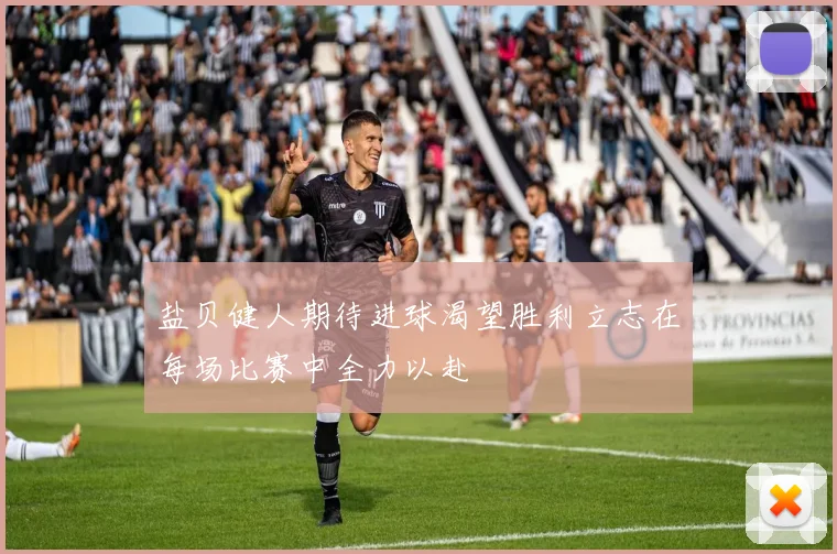 盐贝健人期待进球渴望胜利立志在每场比赛中全力以赴