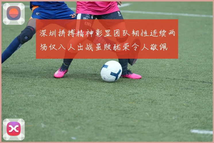 深圳拼搏精神彰显团队韧性连续两场仅八人出战虽败犹荣令人敬佩