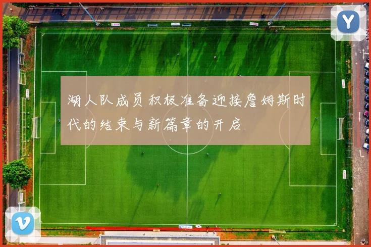 湖人队成员积极准备迎接詹姆斯时代的结束与新篇章的开启