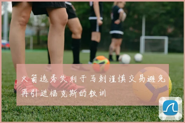 火箭选秀失利于马刺谨慎交易避免再引进福克斯的教训