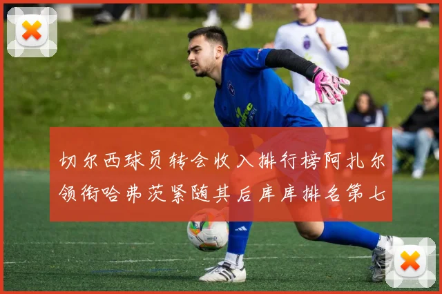 切尔西球员转会收入排行榜阿扎尔领衔哈弗茨紧随其后库库排名第七