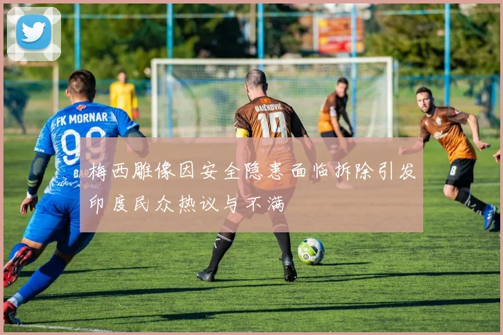 梅西雕像因安全隐患面临拆除引发印度民众热议与不满