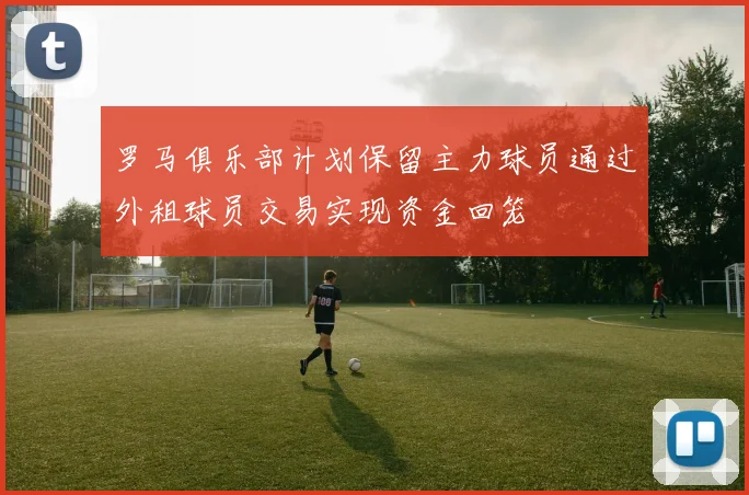 罗马俱乐部计划保留主力球员通过外租球员交易实现资金回笼