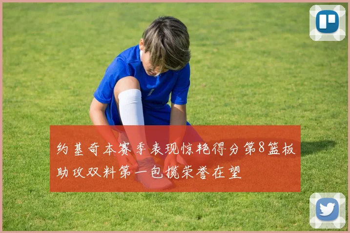 约基奇本赛季表现惊艳得分第8篮板助攻双料第一包揽荣誉在望