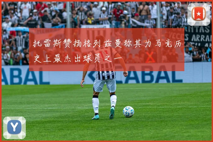 托雷斯赞扬格列兹曼称其为马竞历史上最杰出球员之一