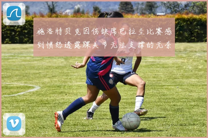施洛特贝克因伤缺席巴拉圭比赛感到愤怒透露踝关节无法支撑的无奈