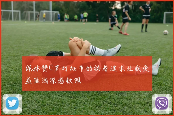 佩林赞C罗对细节的执着追求让我受益匪浅深感钦佩
