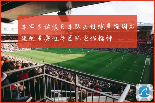 本田圭佑谈日本队关键球员强调右路的重要性与团队合作精神