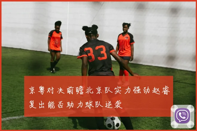 京粤对决前瞻北京队实力强劲赵睿复出能否助力球队逆袭