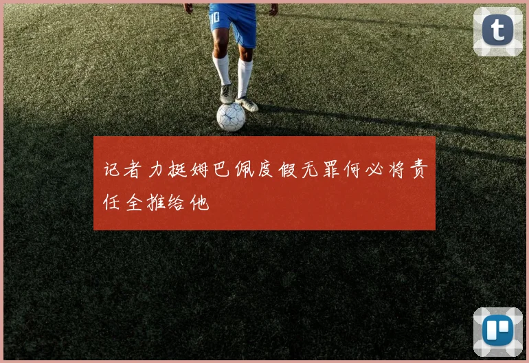 记者力挺姆巴佩度假无罪何必将责任全推给他