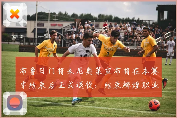 布鲁日门将米尼奥莱宣布将在本赛季结束后正式退役，结束辉煌职业生涯
