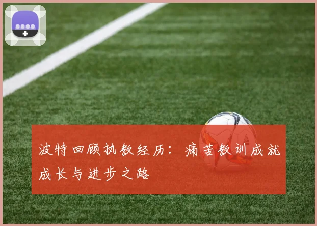 波特回顾执教经历：痛苦教训成就成长与进步之路