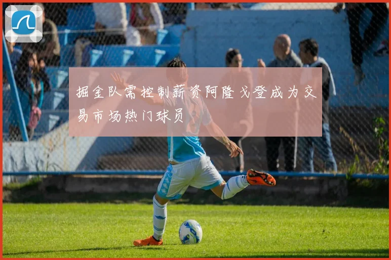 掘金队需控制薪资阿隆戈登成为交易市场热门球员