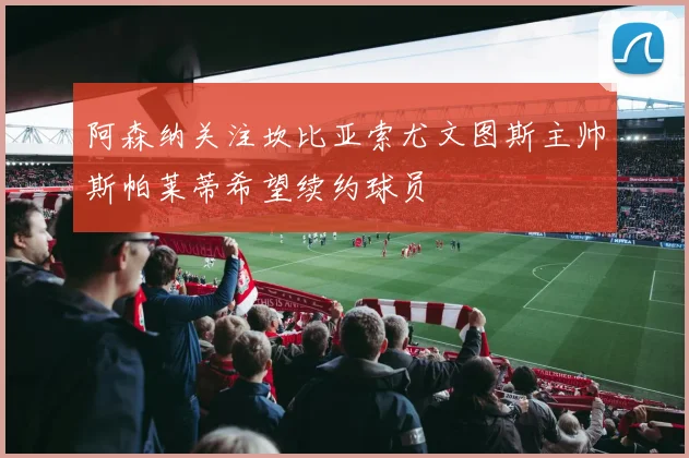 阿森纳关注坎比亚索尤文图斯主帅斯帕莱蒂希望续约球员
