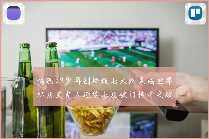 梅西39岁再创辉煌七大纪录成世界杯历史首人连续七场破门传奇之战