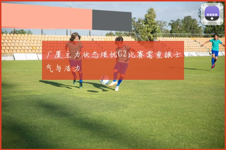 广厦主力状态堪忧G2比赛需重振士气与活力