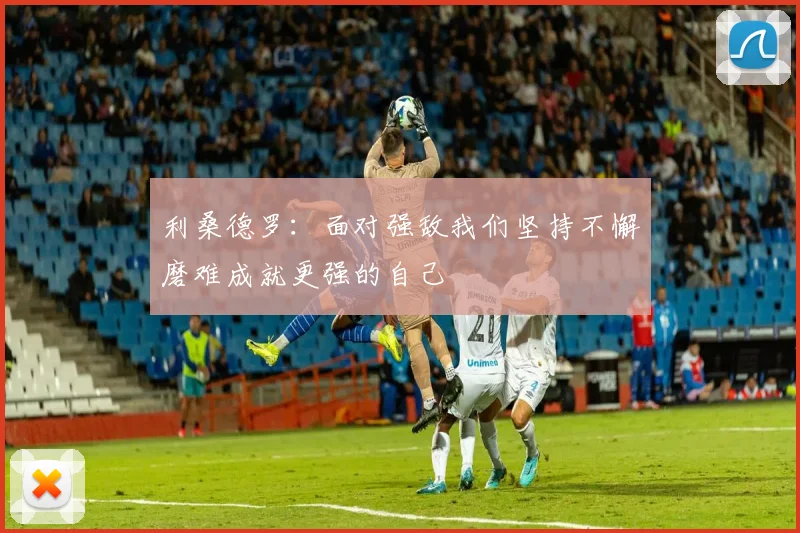 利桑德罗：面对强敌我们坚持不懈磨难成就更强的自己