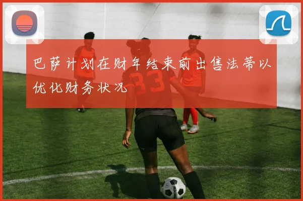 巴萨计划在财年结束前出售法蒂以优化财务状况