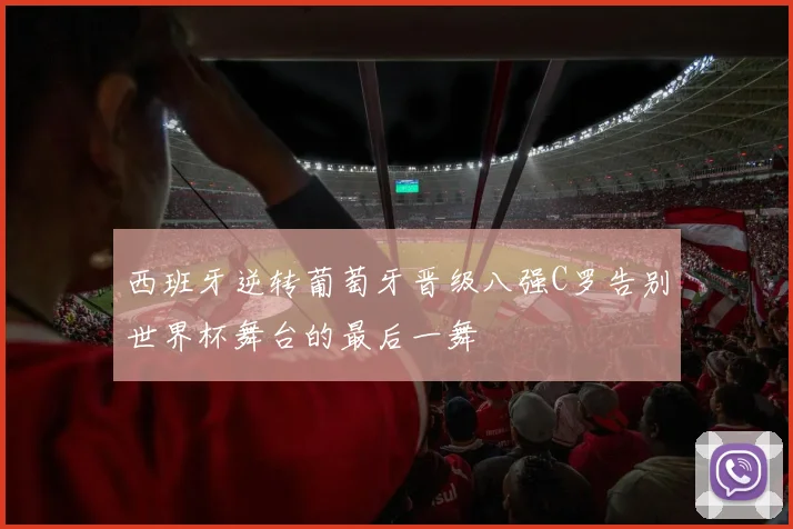 西班牙逆转葡萄牙晋级八强C罗告别世界杯舞台的最后一舞