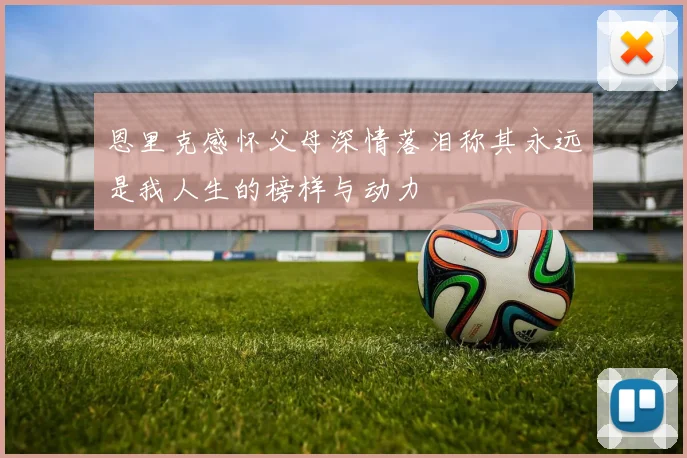 恩里克感怀父母深情落泪称其永远是我人生的榜样与动力