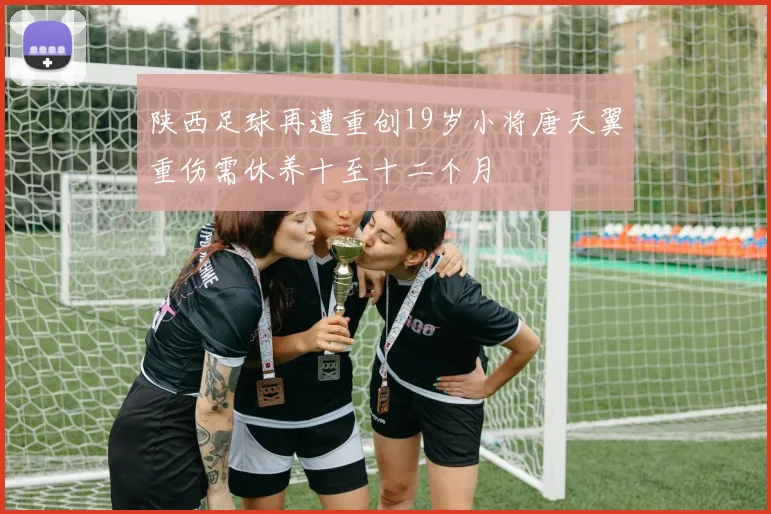 陕西足球再遭重创19岁小将唐天翼重伤需休养十至十二个月