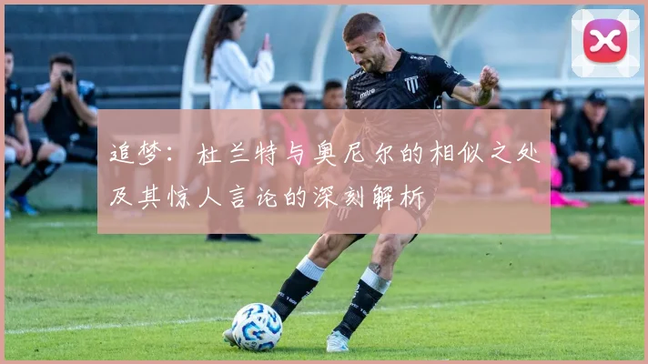 追梦：杜兰特与奥尼尔的相似之处及其惊人言论的深刻解析