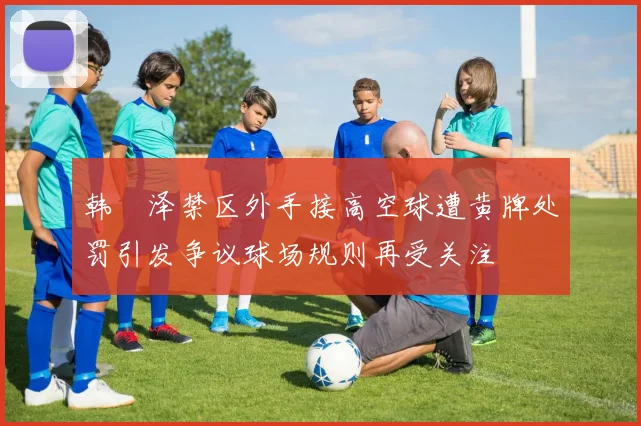 韩镕泽禁区外手接高空球遭黄牌处罚引发争议球场规则再受关注