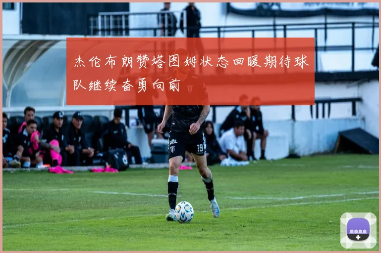 杰伦布朗赞塔图姆状态回暖期待球队继续奋勇向前