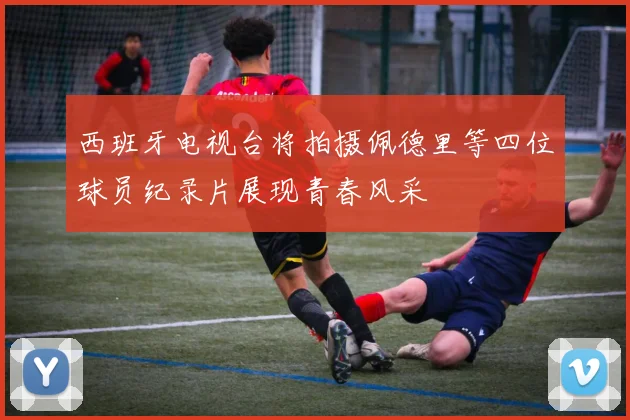 西班牙电视台将拍摄佩德里等四位球员纪录片展现青春风采