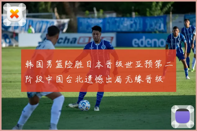 韩国男篮险胜日本晋级世亚预第二阶段中国台北遗憾出局无缘晋级
