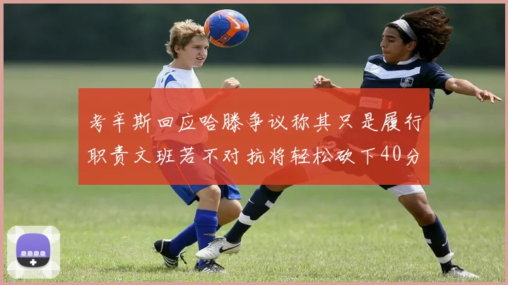 考辛斯回应哈滕争议称其只是履行职责文班若不对抗将轻松砍下40分20篮板